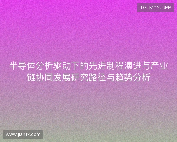 半导体分析驱动下的先进制程演进与产业链协同发展研究路径与趋势分析