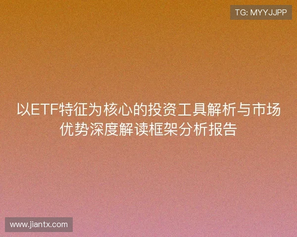 以ETF特征为核心的投资工具解析与市场优势深度解读框架分析报告