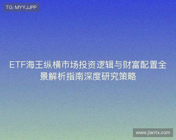 ETF海王纵横市场投资逻辑与财富配置全景解析指南深度研究策略 ETF海王纵横市场投资逻辑与财富配置全景解析指南深度研究策略